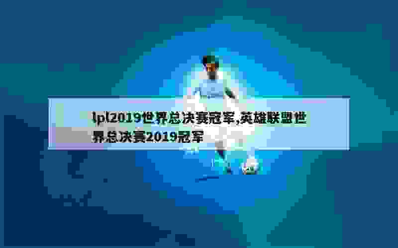 lpl2019世界总决赛冠军,英雄联盟世界总决赛2019冠军