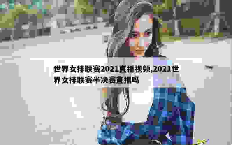 世界女排联赛2021直播视频,2021世界女排联赛半决赛直播吗