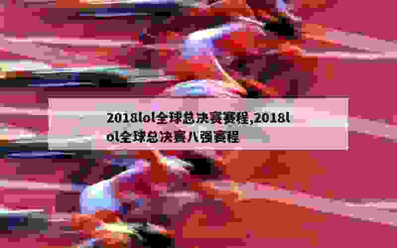 2018lol全球总决赛赛程,2018lol全球总决赛八强赛程