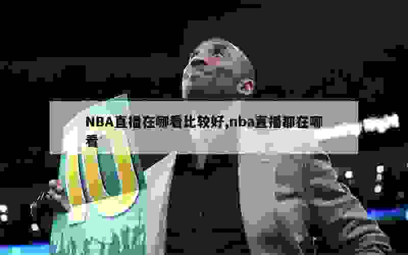 NBA直播在哪看比较好,nba直播都在哪看