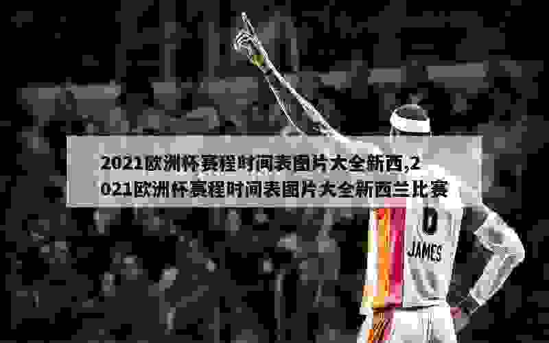 2021欧洲杯赛程时间表图片大全新西,2021欧洲杯赛程时间表图片大全新西兰比赛