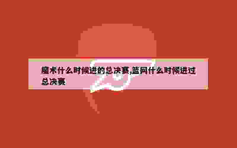 魔术什么时候进的总决赛,篮网什么时候进过总决赛