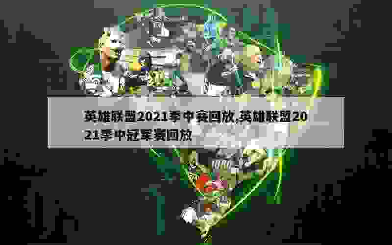 英雄联盟2021季中赛回放,英雄联盟2021季中冠军赛回放