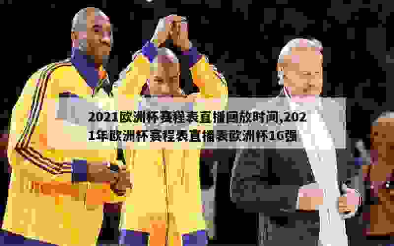 2021欧洲杯赛程表直播回放时间,2021年欧洲杯赛程表直播表欧洲杯16强