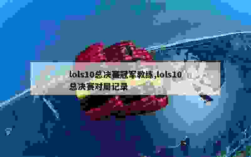 lols10总决赛冠军教练,lols10总决赛对局记录