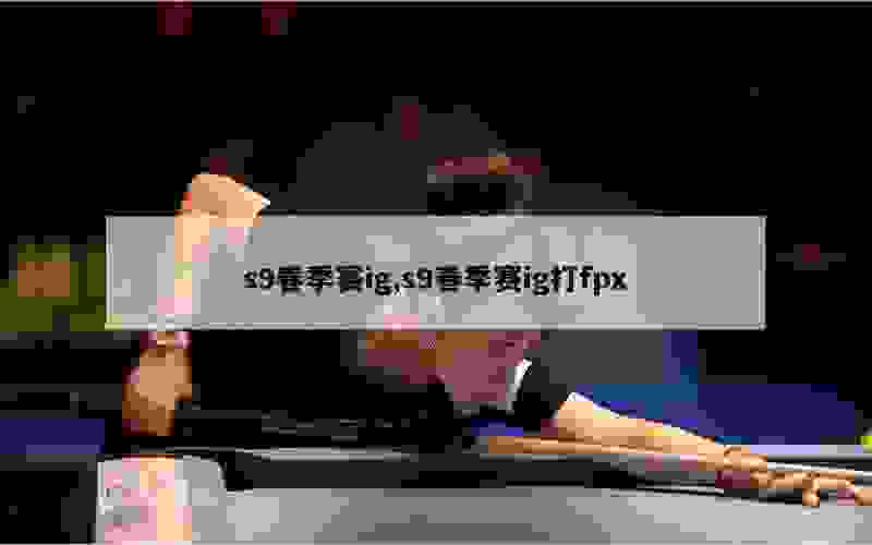 s9春季赛ig,s9春季赛ig打fpx