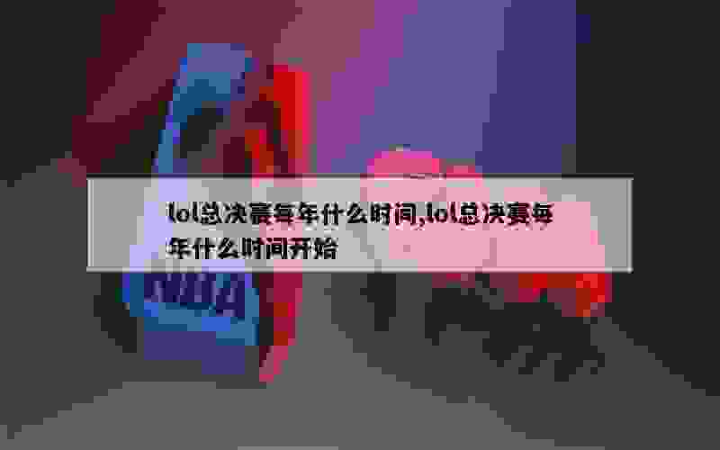 lol总决赛每年什么时间,lol总决赛每年什么时间开始