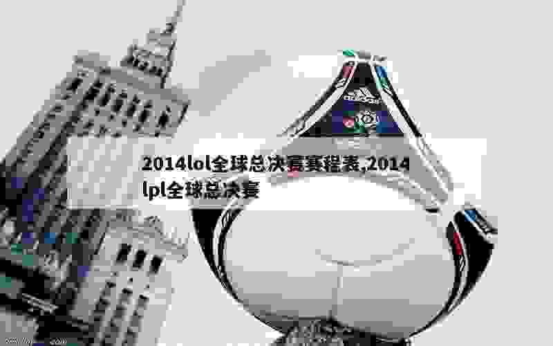 2014lol全球总决赛赛程表,2014lpl全球总决赛