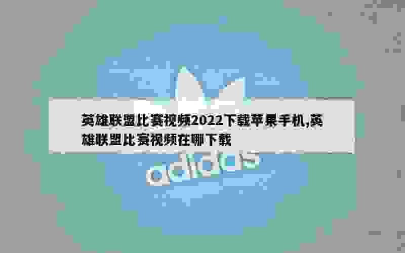 英雄联盟比赛视频2022下载苹果手机,英雄联盟比赛视频在哪下载