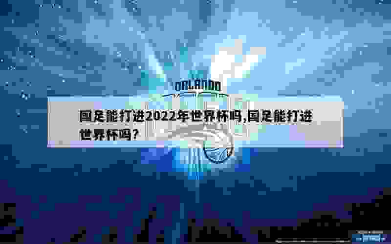 国足能打进2022年世界杯吗,国足能打进世界杯吗?