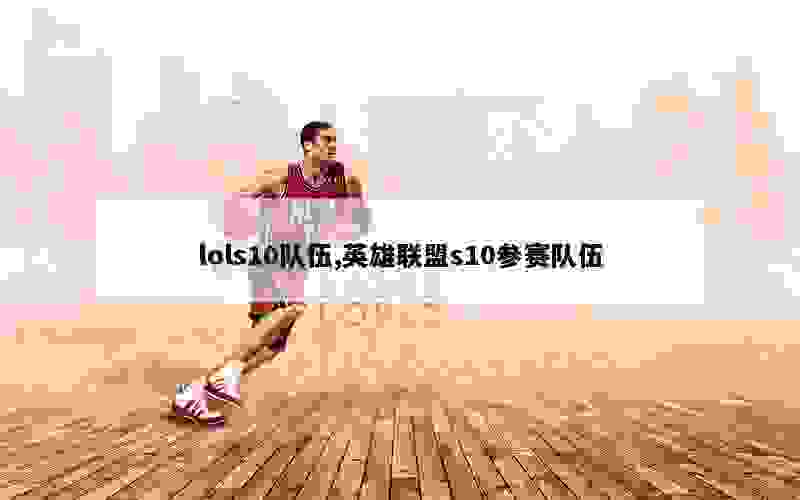 lols10队伍,英雄联盟s10参赛队伍