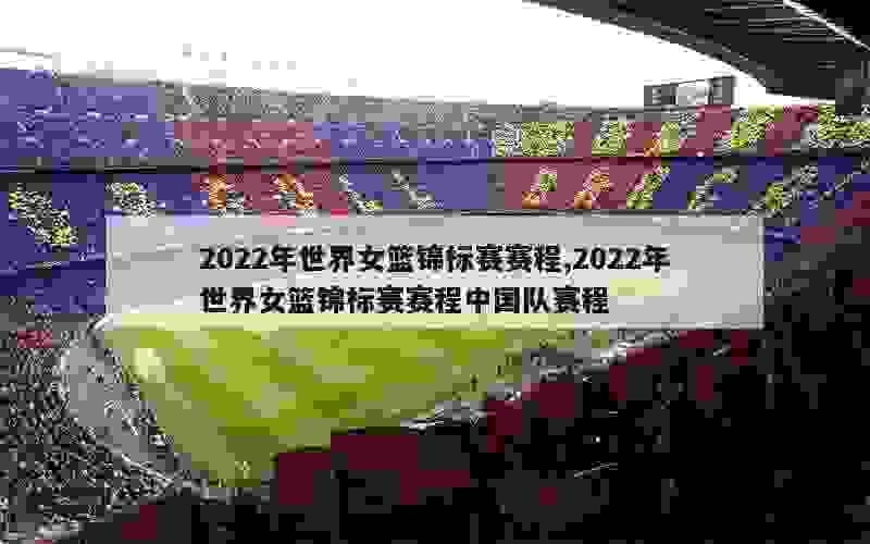 2022年世界女篮锦标赛赛程,2022年世界女篮锦标赛赛程中国队赛程