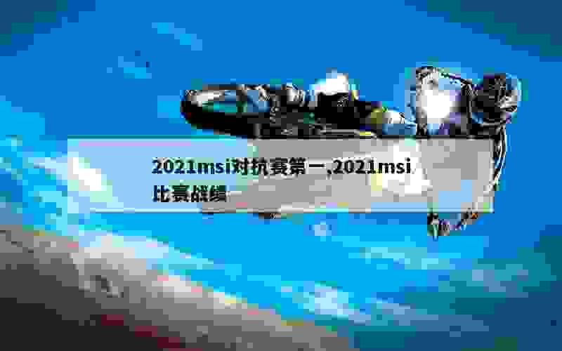 2021msi对抗赛第一,2021msi比赛战绩