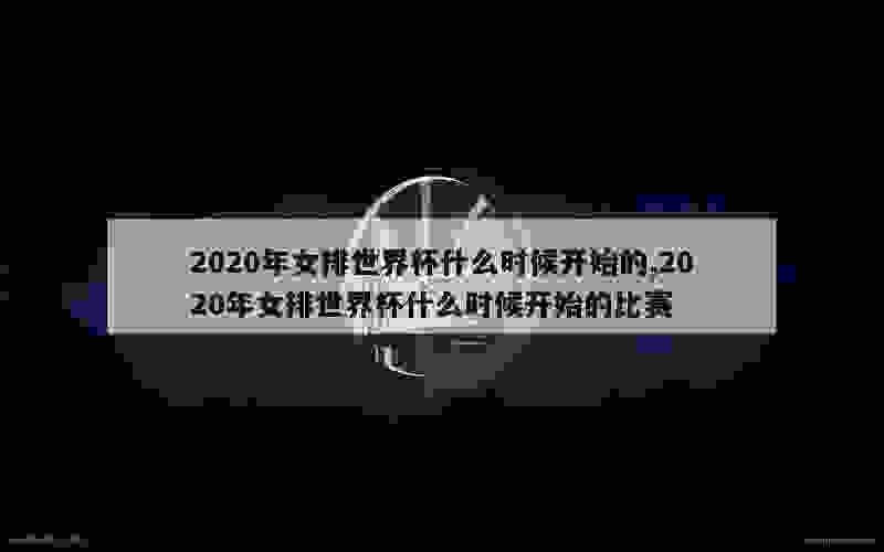 2020年女排世界杯什么时候开始的,2020年女排世界杯什么时候开始的比赛