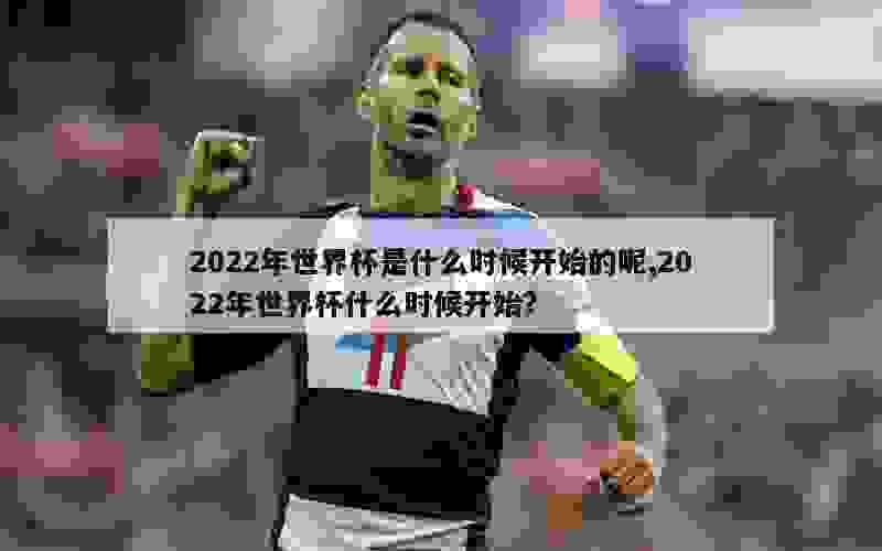 2022年世界杯是什么时候开始的呢,2022年世界杯什么时候开始?