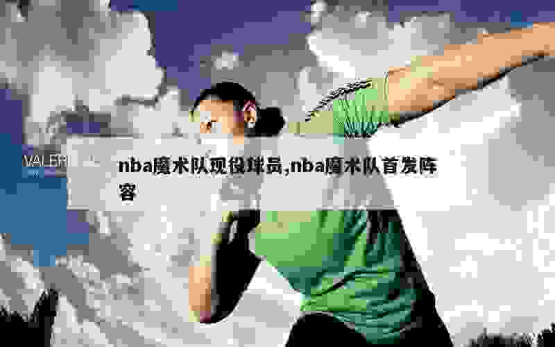 nba魔术队现役球员,nba魔术队首发阵容