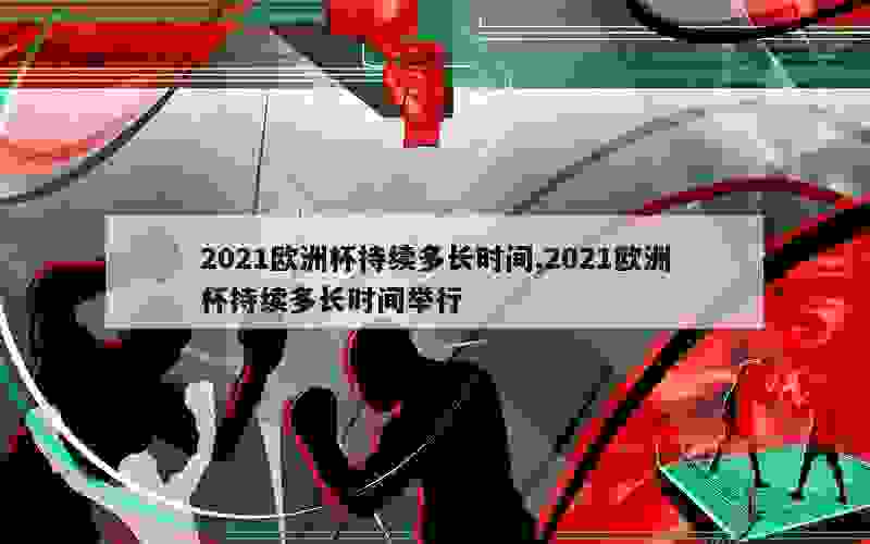 2021欧洲杯持续多长时间,2021欧洲杯持续多长时间举行