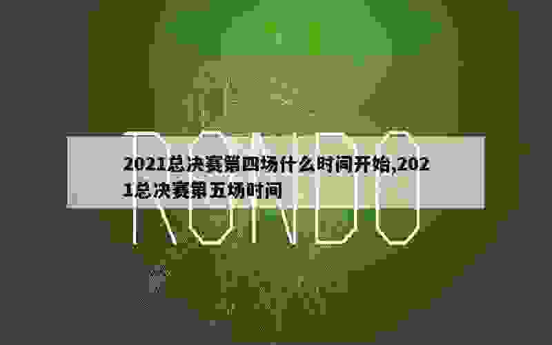 2021总决赛第四场什么时间开始,2021总决赛第五场时间