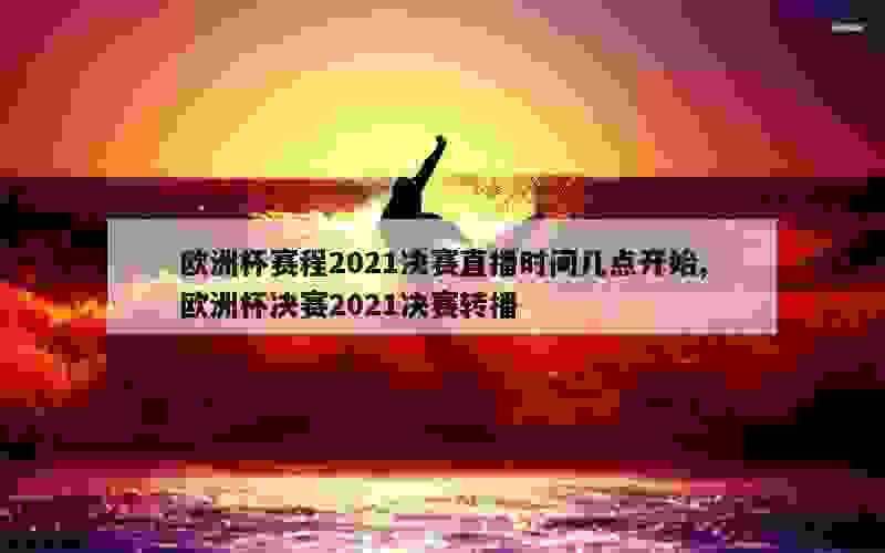 欧洲杯赛程2021决赛直播时间几点开始,欧洲杯决赛2021决赛转播