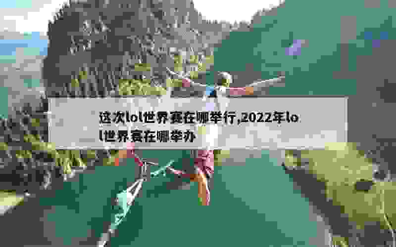 这次lol世界赛在哪举行,2022年lol世界赛在哪举办