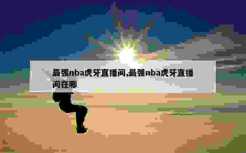 最强nba虎牙直播间,最强nba虎牙直播间在哪