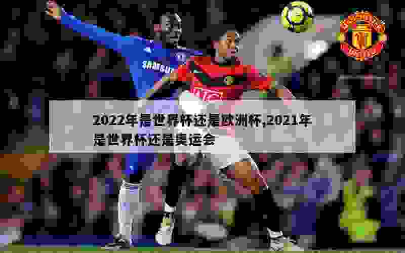 2022年是世界杯还是欧洲杯,2021年是世界杯还是奥运会