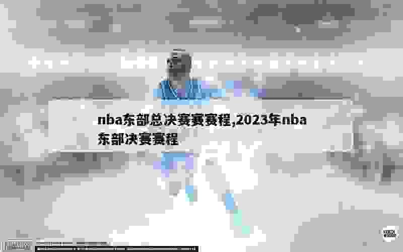 nba东部总决赛赛赛程,2023年nba东部决赛赛程