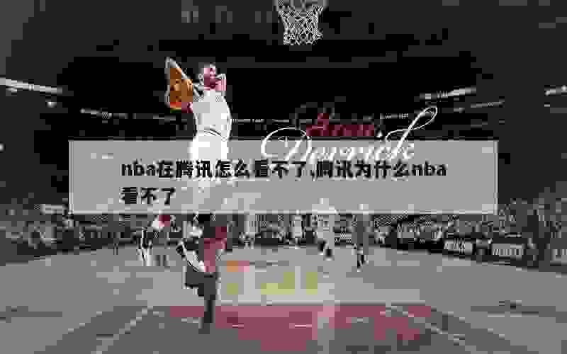 nba在腾讯怎么看不了,腾讯为什么nba看不了