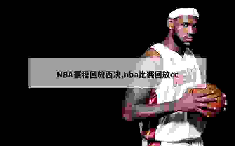 NBA赛程回放西决,nba比赛回放cc