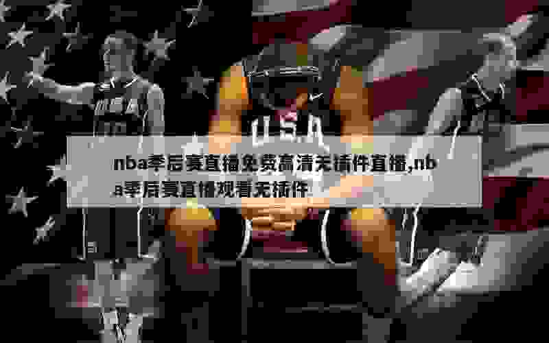 nba季后赛直播免费高清无插件直播,nba季后赛直播观看无插件