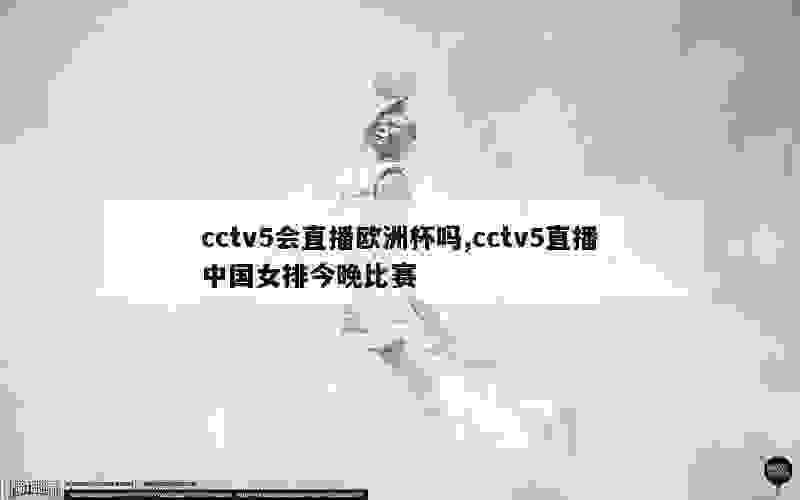 cctv5会直播欧洲杯吗,cctv5直播中国女排今晚比赛