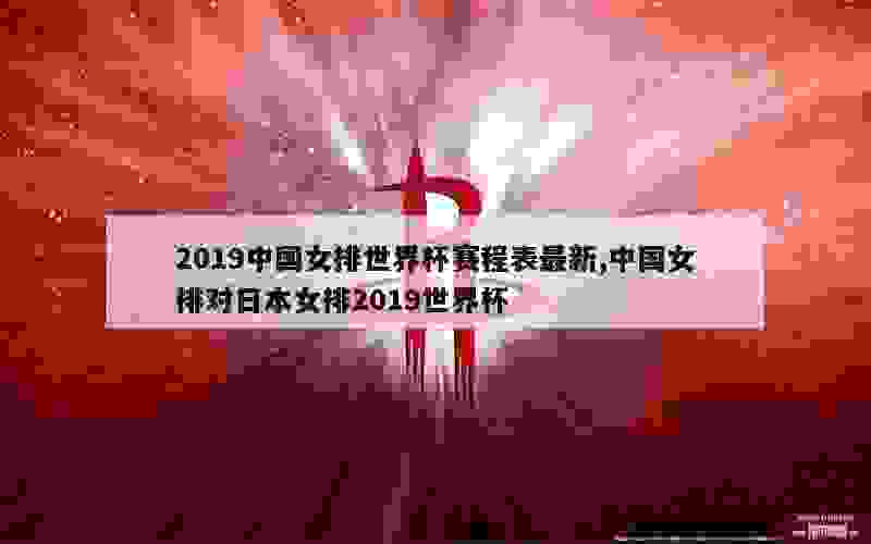 2019中国女排世界杯赛程表最新,中国女排对日本女排2019世界杯