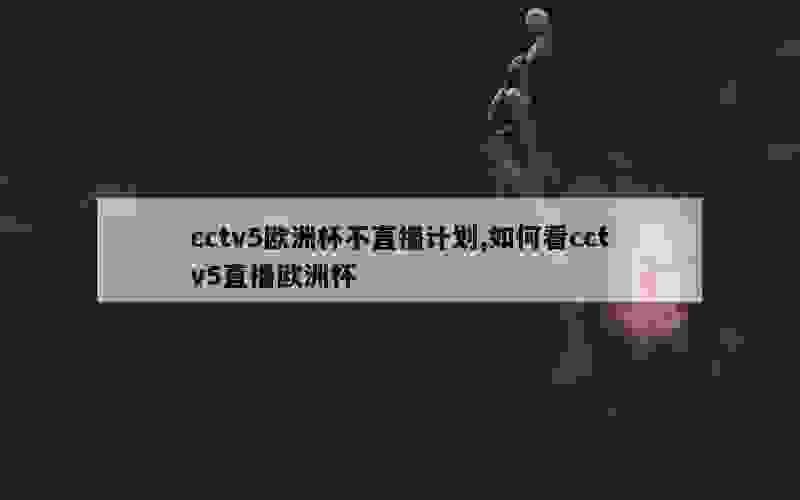 cctv5欧洲杯不直播计划,如何看cctv5直播欧洲杯