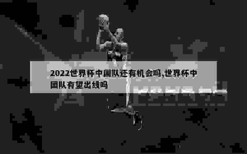 2022世界杯中国队还有机会吗,世界杯中国队有望出线吗