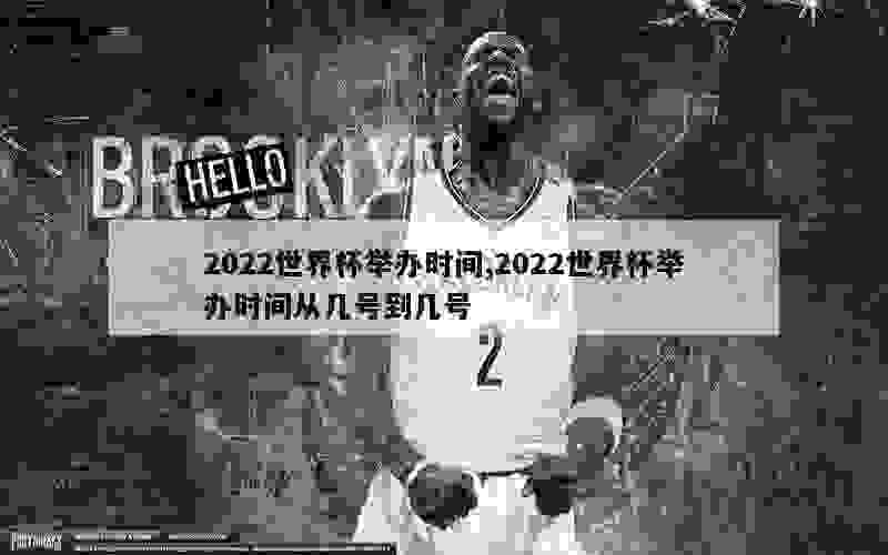 2022世界杯举办时间,2022世界杯举办时间从几号到几号