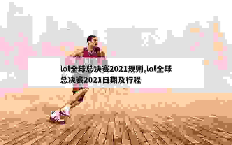 lol全球总决赛2021规则,lol全球总决赛2021日期及行程