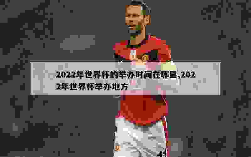 2022年世界杯的举办时间在哪里,2022年世界杯举办地方