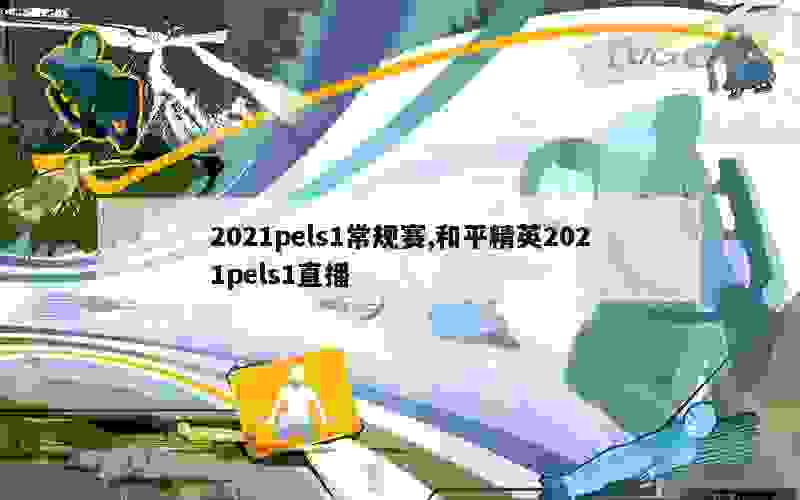 2021pels1常规赛,和平精英2021pels1直播