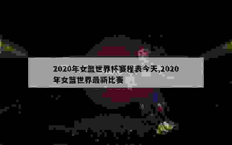 2020年女篮世界杯赛程表今天,2020年女篮世界最新比赛