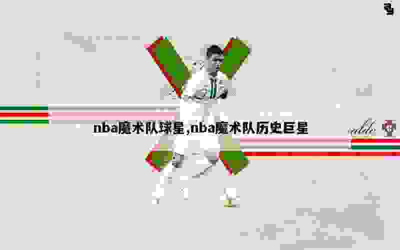 nba魔术队球星,nba魔术队历史巨星