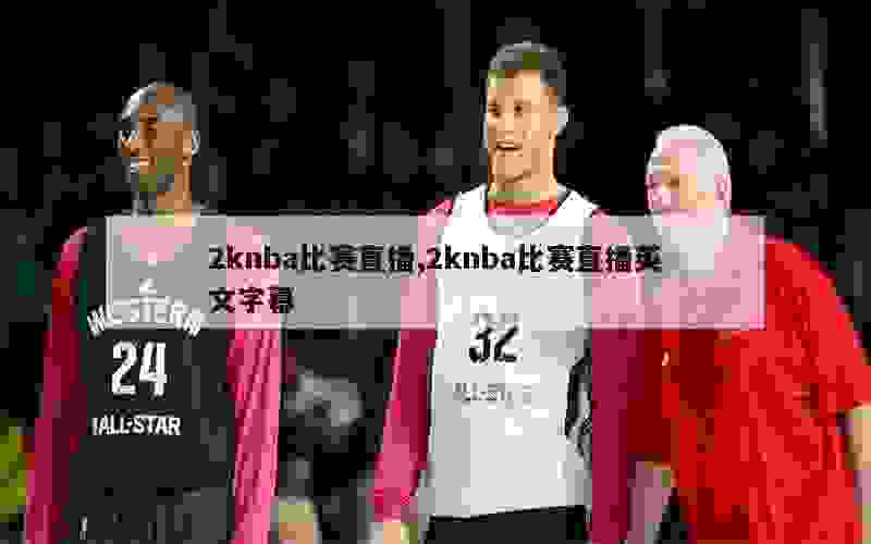 2knba比赛直播,2knba比赛直播英文字幕