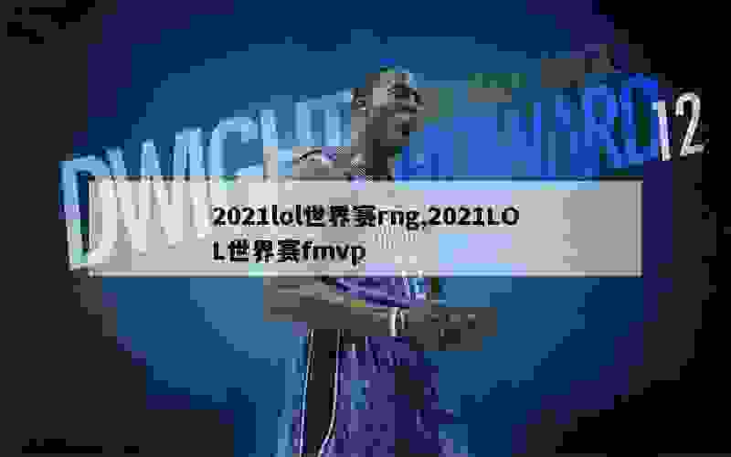 2021lol世界赛rng,2021LOL世界赛fmvp