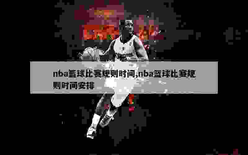 nba篮球比赛规则时间,nba篮球比赛规则时间安排