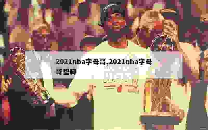 2021nba字母哥,2021nba字母哥垫脚