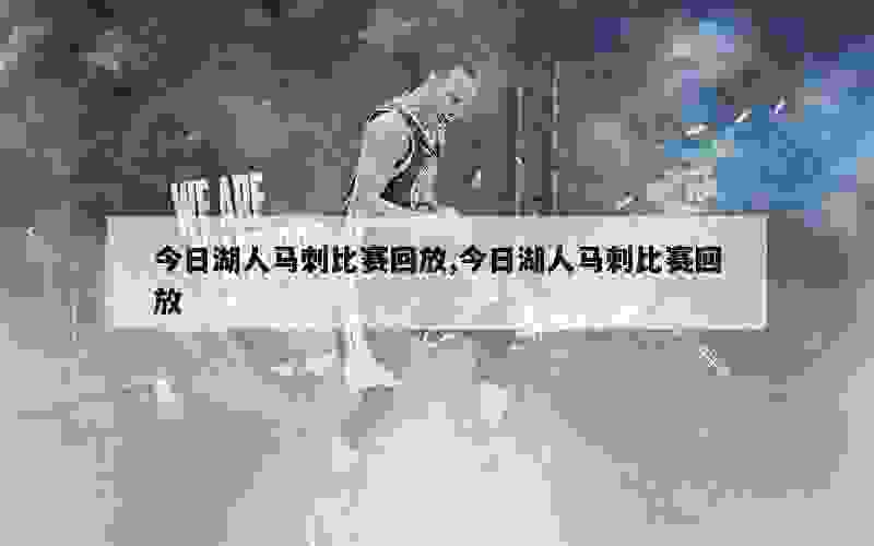 今日湖人马刺比赛回放,今日湖人马刺比赛回放