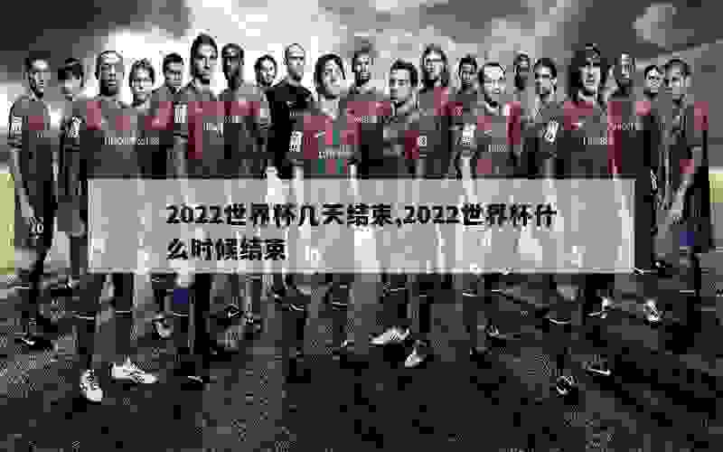 2022世界杯几天结束,2022世界杯什么时候结束