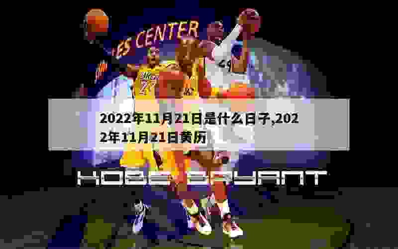 2022年11月21日是什么日子,2022年11月21日黄历