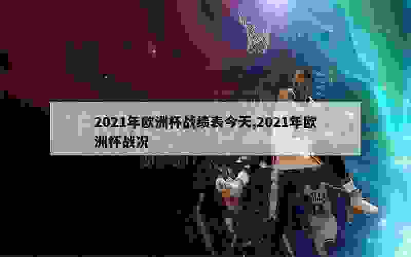 2021年欧洲杯战绩表今天,2021年欧洲杯战况