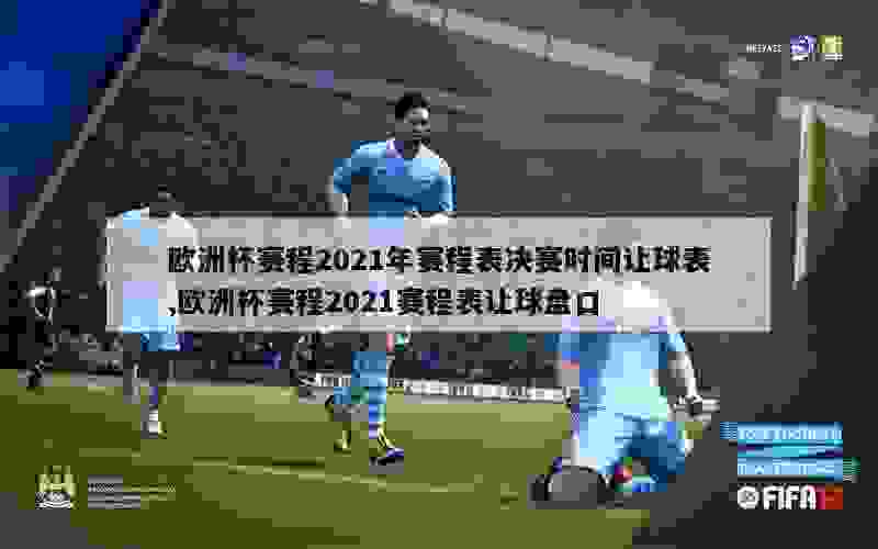 欧洲杯赛程2021年赛程表决赛时间让球表,欧洲杯赛程2021赛程表让球盘口