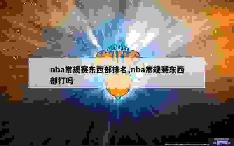 nba常规赛东西部排名,nba常规赛东西部打吗